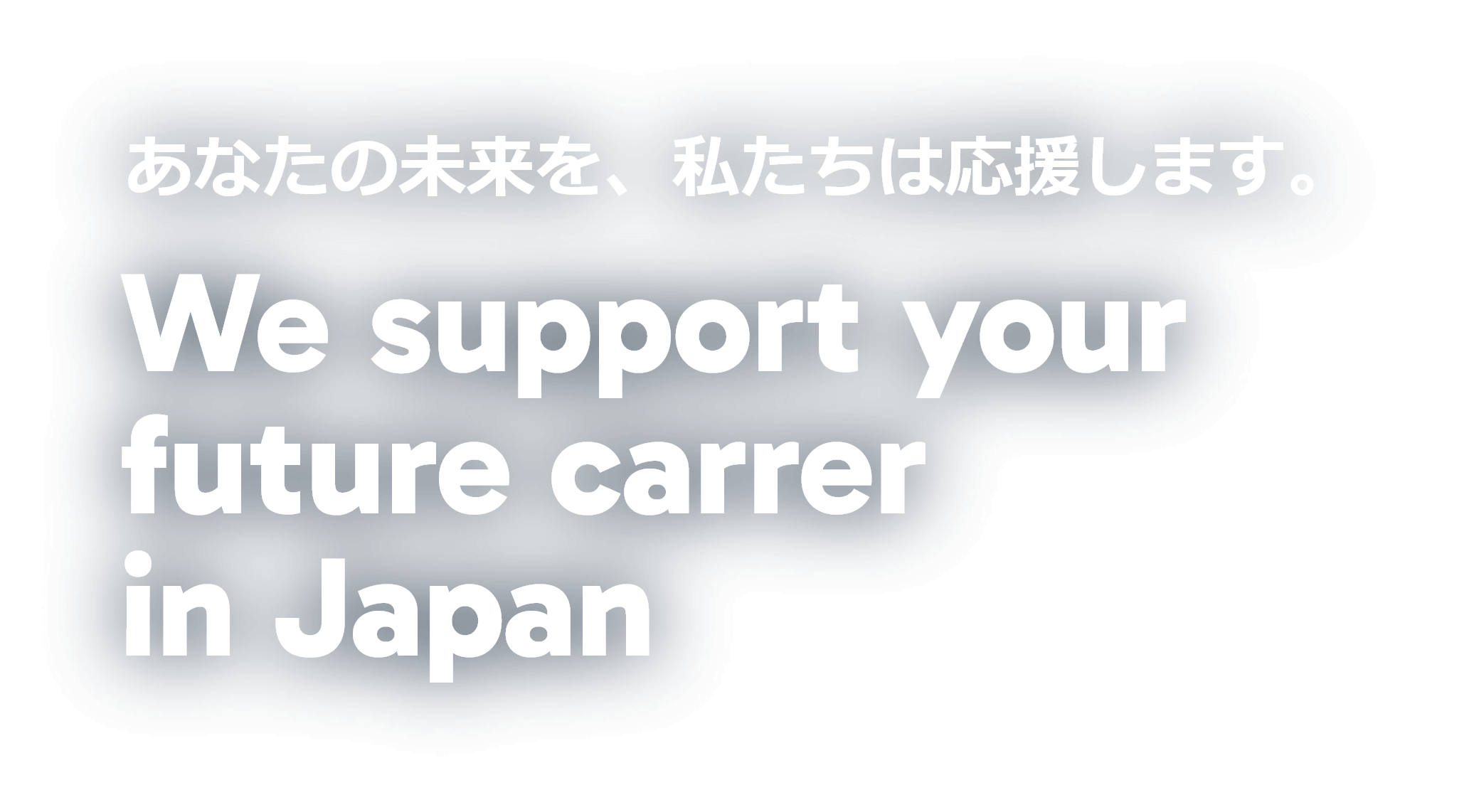 あなたの未来を、私たちは応援します。We support your future carrer in Japan